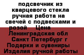 подсвечник из кварцевого стекла ручная работа на 6 свечей с подвесками и розой  › Цена ­ 2 500 - Ленинградская обл., Санкт-Петербург г. Подарки и сувениры » Изделия ручной работы   